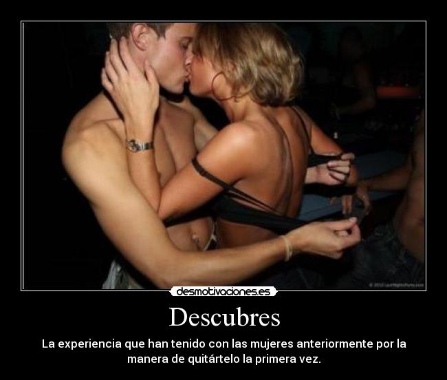Descubres - La experiencia que han tenido con las mujeres anteriormente por la
manera de quitártelo la primera vez.