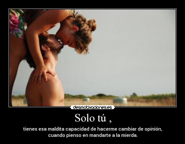 Solo tú , - tienes esa maldita capacidad de hacerme cambiar de opinión,
cuando pienso en mandarte a la mierda.