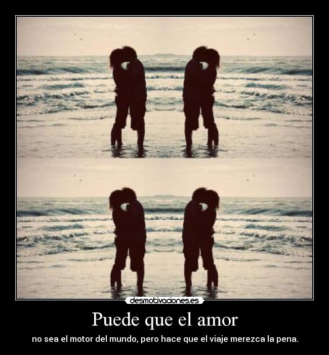 Puede que el amor - no sea el motor del mundo, pero hace que el viaje merezca la pena.