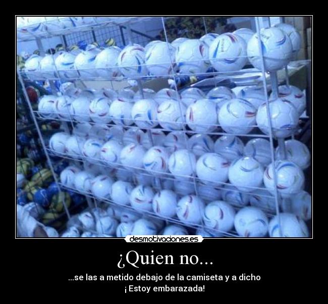 ¿Quien no... - ...se las a metido debajo de la camiseta y a dicho
¡ Estoy embarazada!