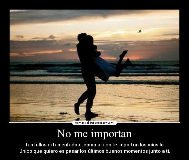 No me importan - tus fallos ni tus enfados...como a ti no te importan los míos lo
único que quiero es pasar los últimos buenos momentos junto a ti.
