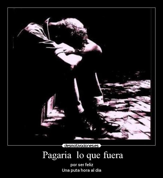  Pagaria  lo que fuera - por ser feliz
Una puta hora al día