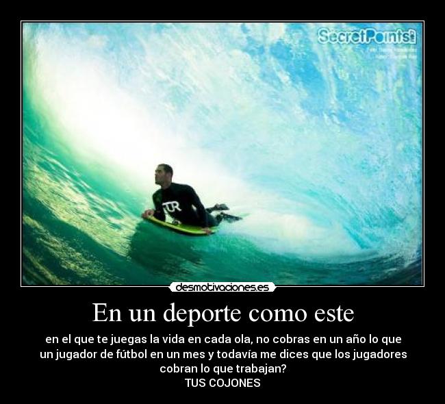 En un deporte como este - en el que te juegas la vida en cada ola, no cobras en un año lo que
un jugador de fútbol en un mes y todavía me dices que los jugadores
cobran lo que trabajan?
TUS COJONES