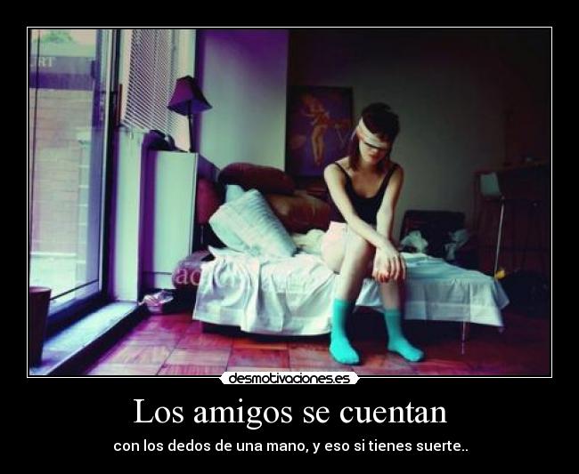 Los amigos se cuentan - con los dedos de una mano, y eso si tienes suerte..
