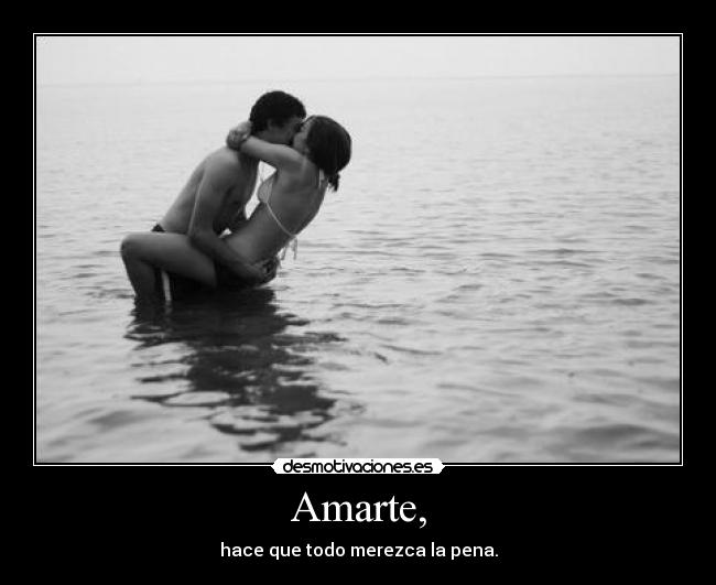 Amarte, - hace que todo merezca la pena.