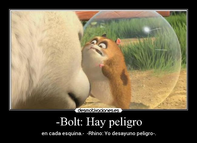 -Bolt: Hay peligro - en cada esquina.-  -Rhino: Yo desayuno peligro-.