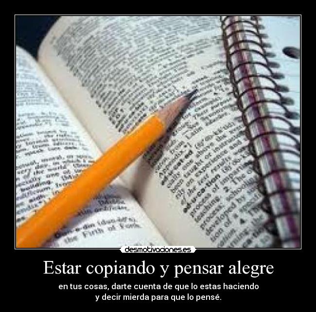 Estar copiando y pensar alegre - en tus cosas, darte cuenta de que lo estas haciendo
y decir mierda para que lo pensé.