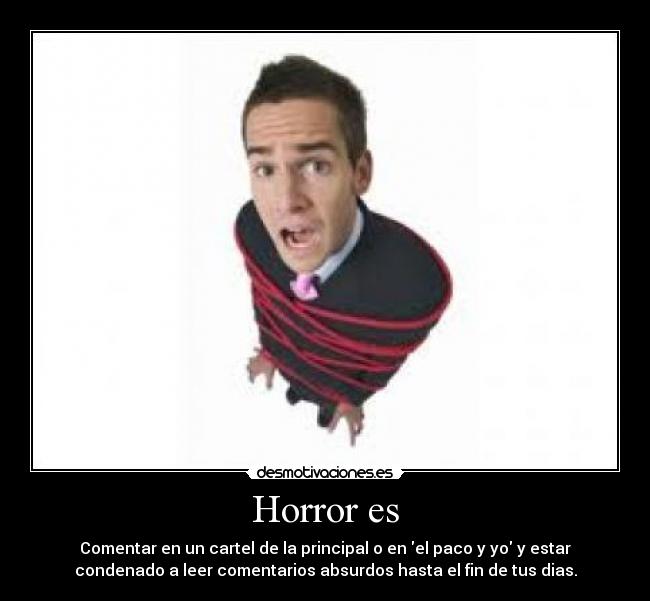 Horror es - Comentar en un cartel de la principal o en el paco y yo y estar
condenado a leer comentarios absurdos hasta el fin de tus dias.