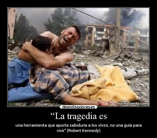 “La tragedia es - una herramienta que aporta sabiduría a los vivos, no una guía para
vivir” (Robert Kennedy)