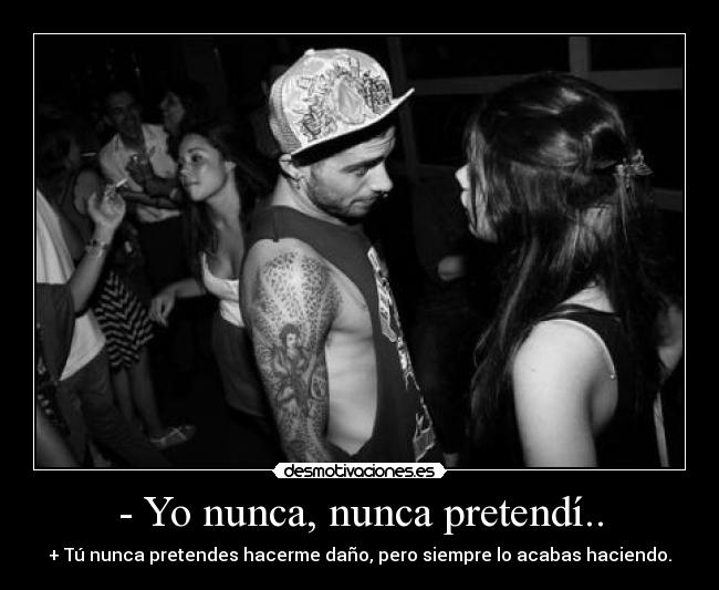 - Yo nunca, nunca pretendí.. - + Tú nunca pretendes hacerme daño, pero siempre lo acabas haciendo.