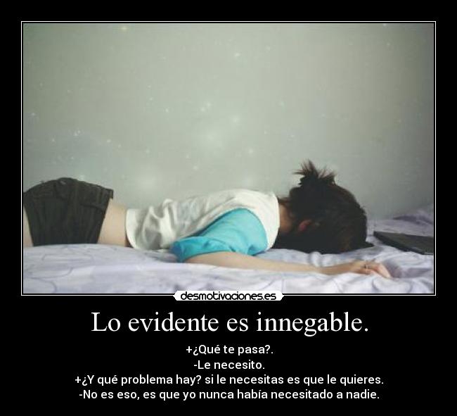 Lo evidente es innegable. - +¿Qué te pasa?.
-Le necesito.
+¿Y qué problema hay? si le necesitas es que le quieres.
-No es eso, es que yo nunca había necesitado a nadie.