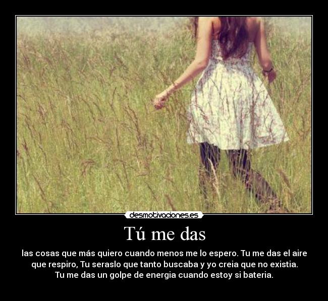 Tú me das - las cosas que más quiero cuando menos me lo espero. Tu me das el aire
que respiro, Tu seraslo que tanto buscaba y yo creia que no existia.
Tu me das un golpe de energia cuando estoy si bateria.
