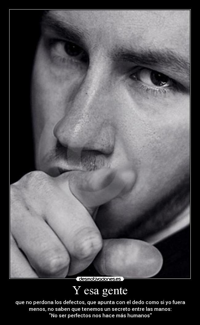 Y esa gente - que no perdona los defectos, que apunta con el dedo como si yo fuera
menos, no saben que tenemos un secreto entre las manos:
No ser perfectos nos hace más humanos