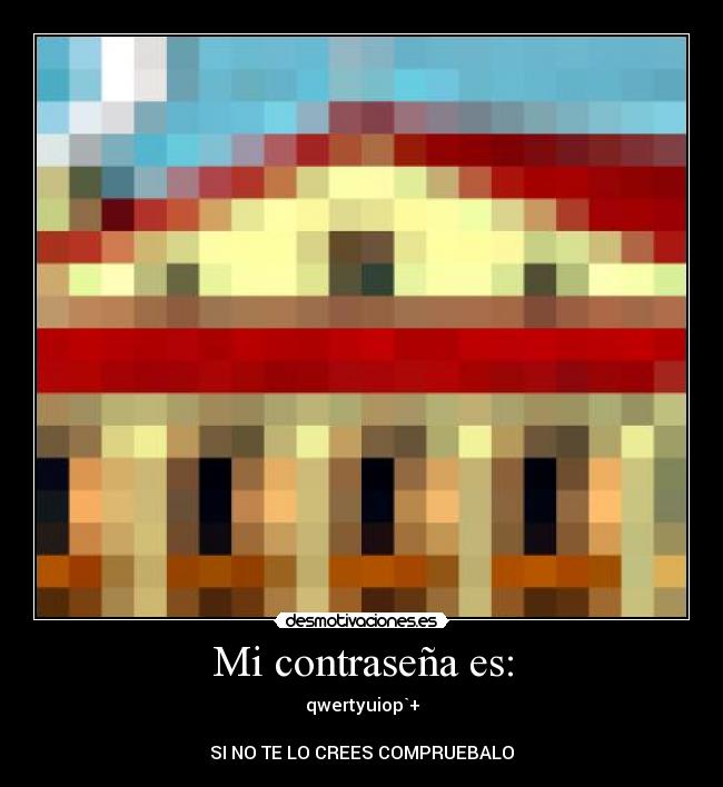 Mi contraseña es: - qwertyuiop`+
SI NO TE LO CREES COMPRUEBALO