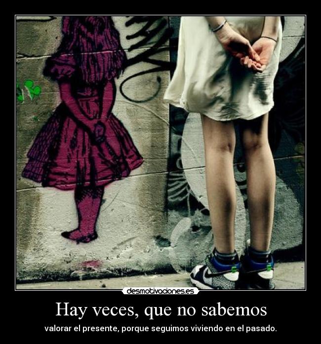 Hay veces, que no sabemos - valorar el presente, porque seguimos viviendo en el pasado.