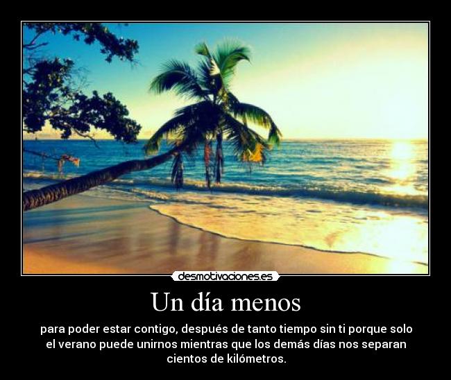 Un día menos - para poder estar contigo, después de tanto tiempo sin ti porque solo
el verano puede unirnos mientras que los demás días nos separan
cientos de kilómetros.