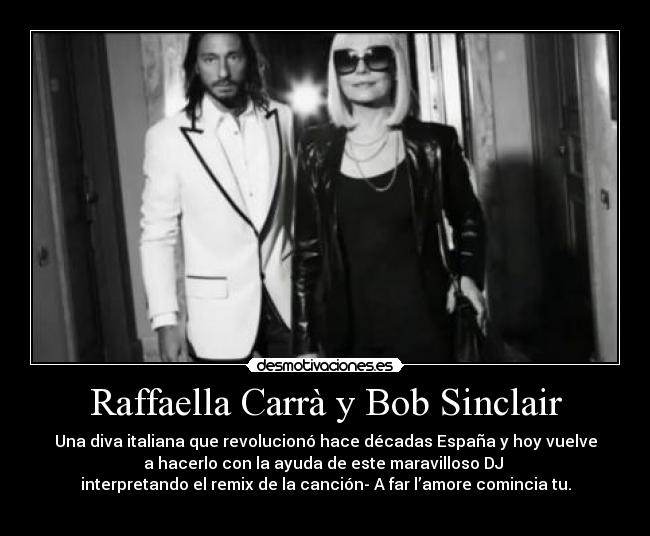 Raffaella Carrà y Bob Sinclair - Una diva italiana que revolucionó hace décadas España y hoy vuelve
a hacerlo con la ayuda de este maravilloso DJ 
interpretando el remix de la canción- A far l’amore comincia tu.
