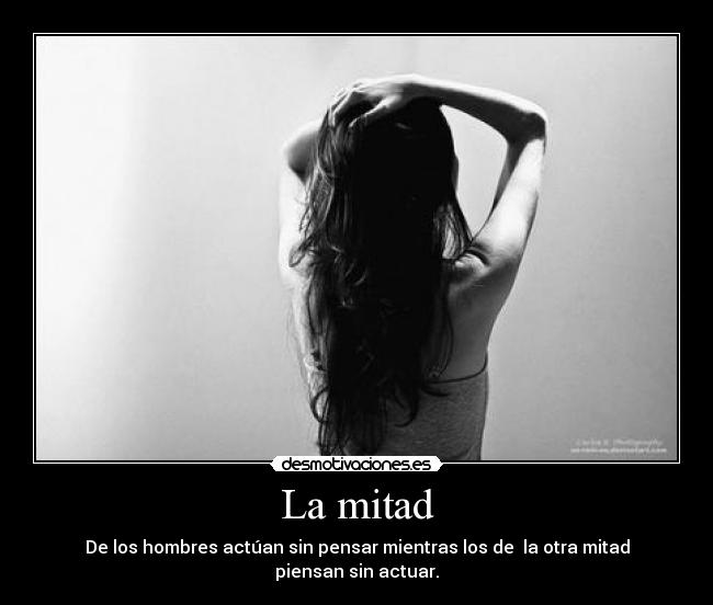 La mitad - De los hombres actúan sin pensar mientras los de  la otra mitad piensan sin actuar.