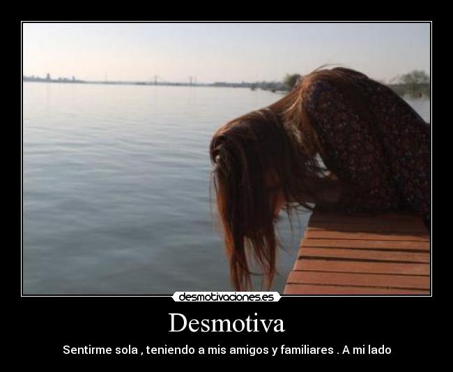 Desmotiva - Sentirme sola , teniendo a mis amigos y familiares . A mi lado