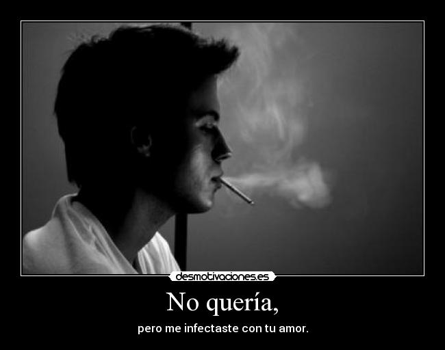 No quería, - pero me infectaste con tu amor.