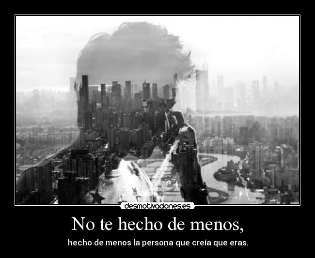 No te hecho de menos, - hecho de menos la persona que creía que eras.