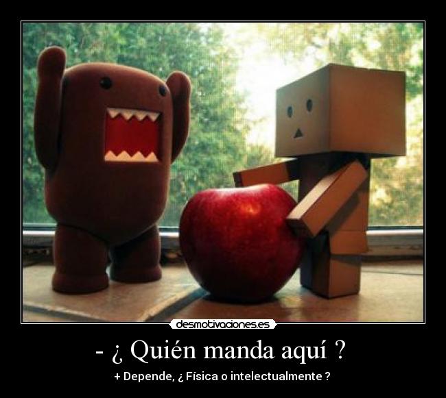 - ¿ Quién manda aquí ? - + Depende, ¿ Física o intelectualmente ?