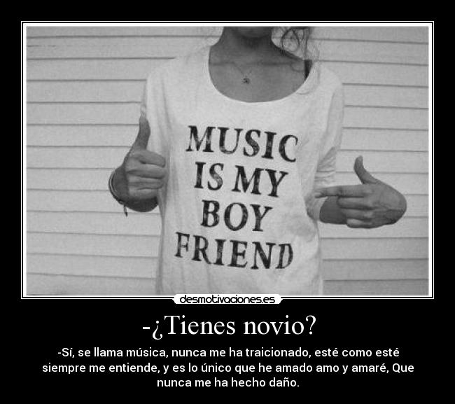 -¿Tienes novio? - -Sí, se llama música, nunca me ha traicionado, esté como esté
siempre me entiende, y es lo único que he amado amo y amaré, Que
nunca me ha hecho daño.