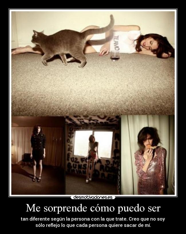 Me sorprende cómo puedo ser - tan diferente según la persona con la que trate. Creo que no soy
sólo reflejo lo que cada persona quiere sacar de mí.