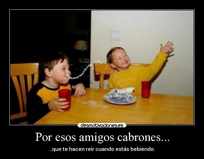 Por esos amigos cabrones... - ..que te hacen reir cuando estás bebiendo.