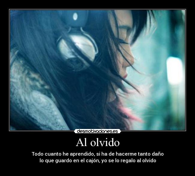 Al olvido - Todo cuanto he aprendido, si ha de hacerme tanto daño
lo que guardo en el cajón, yo se lo regalo al olvido
