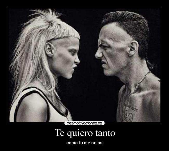 Te quiero tanto - como tu me odias.