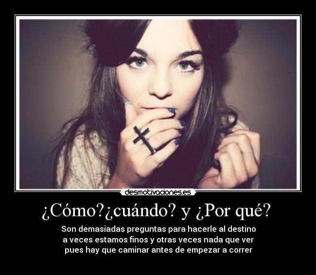 ¿Cómo?¿cuándo? y ¿Por qué?  - Son demasiadas preguntas para hacerle al destino
a veces estamos finos y otras veces nada que ver
pues hay que caminar antes de empezar a correr

