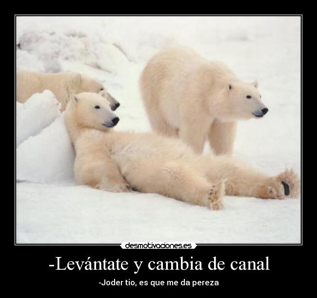 -Levántate y cambia de canal - -Joder tio, es que me da pereza
