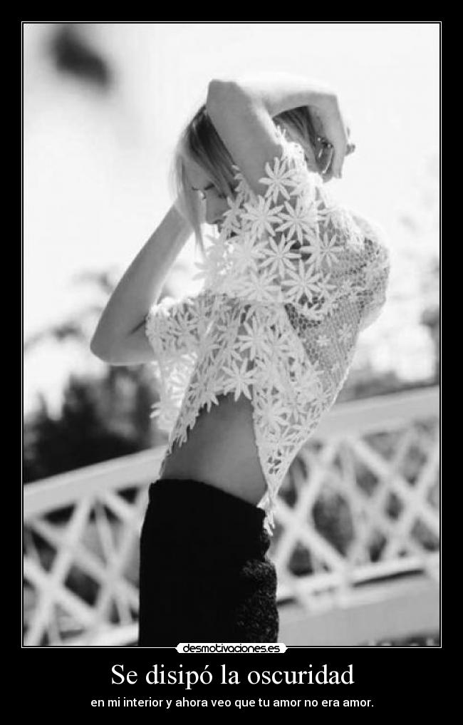 Se disipó la oscuridad - en mi interior y ahora veo que tu amor no era amor.