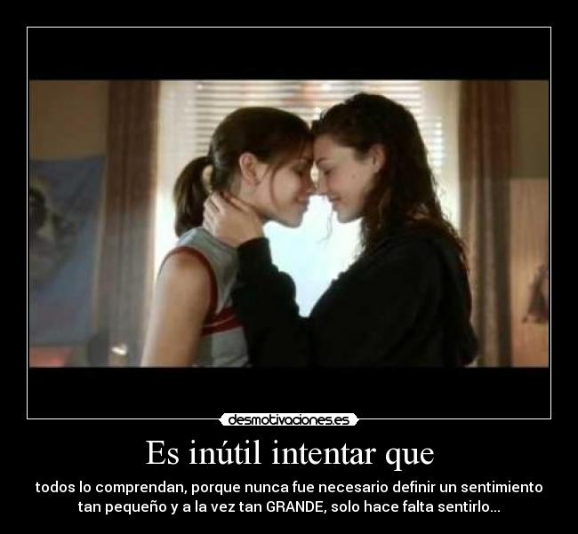 Es inútil intentar que - todos lo comprendan, porque nunca fue necesario definir un sentimiento
tan pequeño y a la vez tan GRANDE, solo hace falta sentirlo...