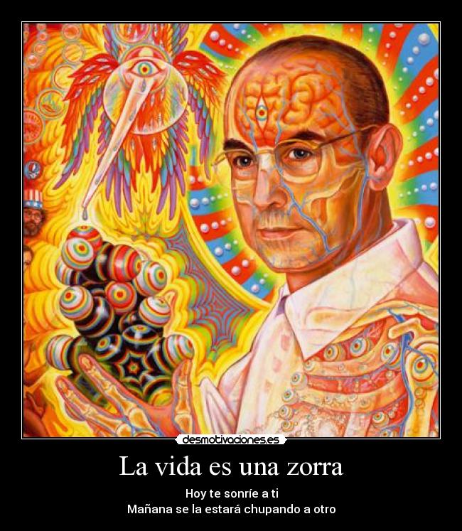 La vida es una zorra - Hoy te sonríe a ti
Mañana se la estará chupando a otro