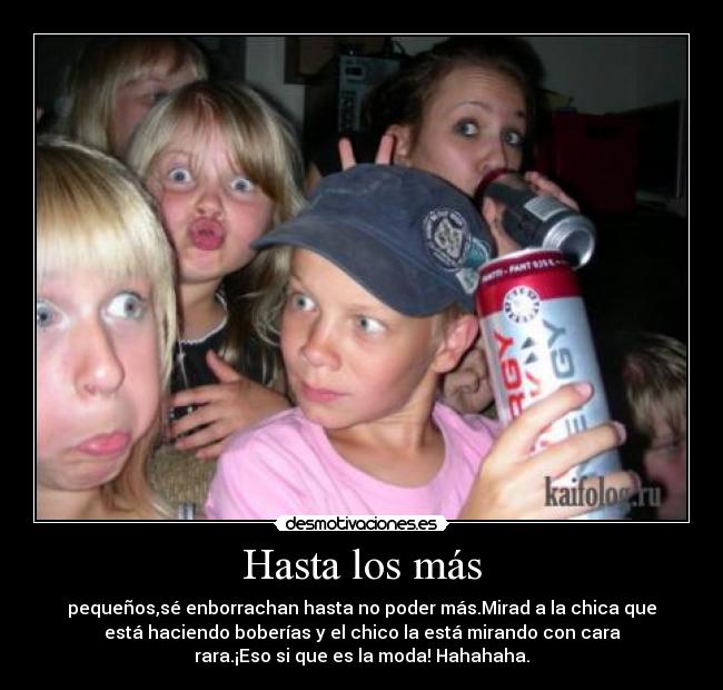 Hasta los más - pequeños,sé enborrachan hasta no poder más.Mirad a la chica que
está haciendo boberías y el chico la está mirando con cara
rara.¡Eso si que es la moda! Hahahaha.