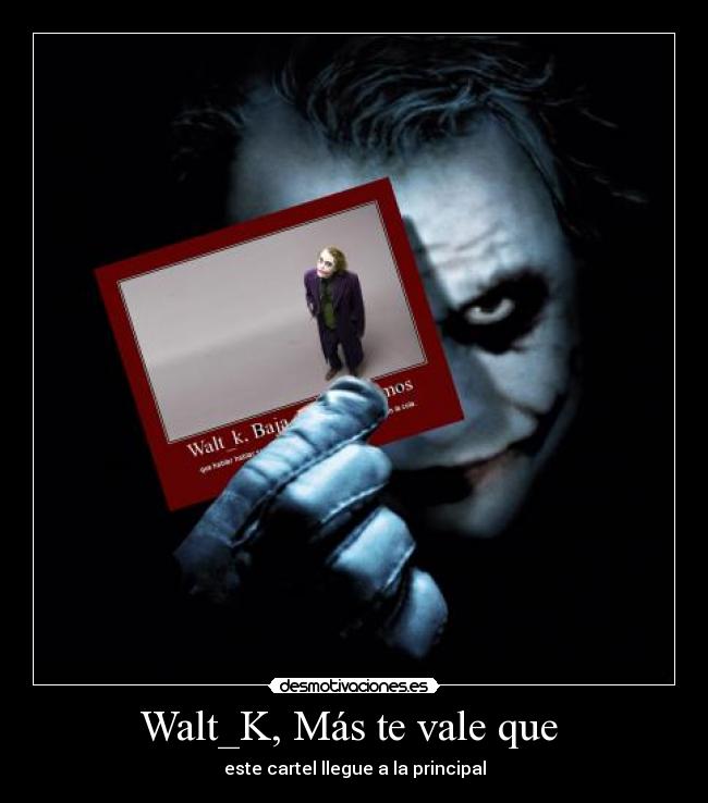 Walt_K, Más te vale que - este cartel llegue a la principal