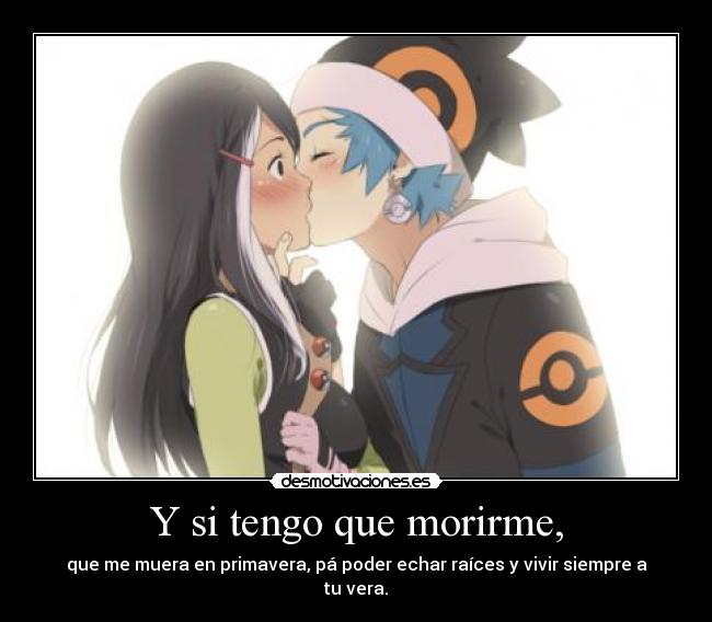 Y si tengo que morirme, - que me muera en primavera, pá poder echar raíces y vivir siempre a tu vera.