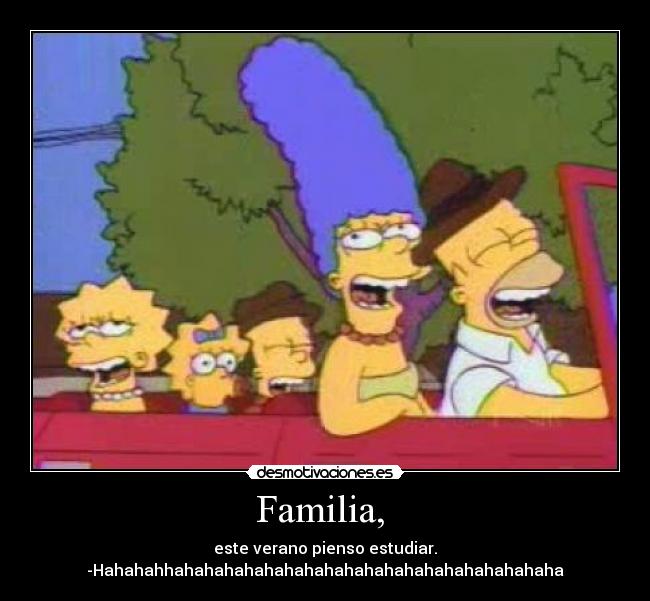 Familia, - este verano pienso estudiar.
-Hahahahhahahahahahahahahahahahahahahahahahahaha