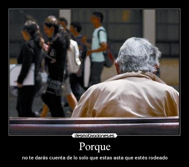 Porque - no te darás cuenta de lo solo que estas asta que estés rodeado