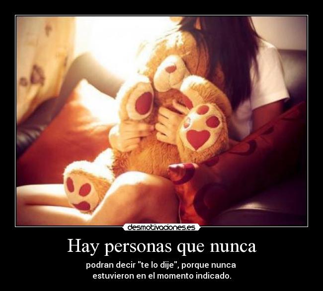 Hay personas que nunca - podran decir te lo dije, porque nunca
estuvieron en el momento indicado.
