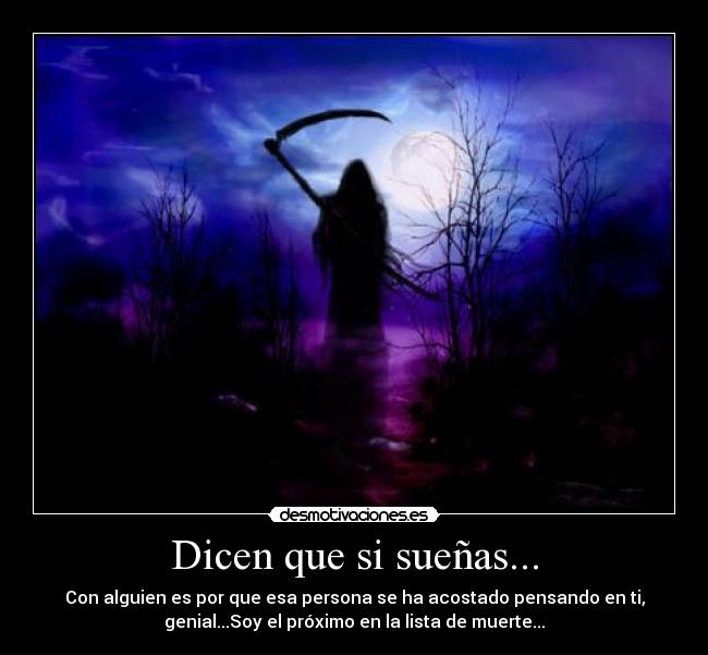 Dicen que si sueñas... - Con alguien es por que esa persona se ha acostado pensando en ti,
genial...Soy el próximo en la lista de muerte...