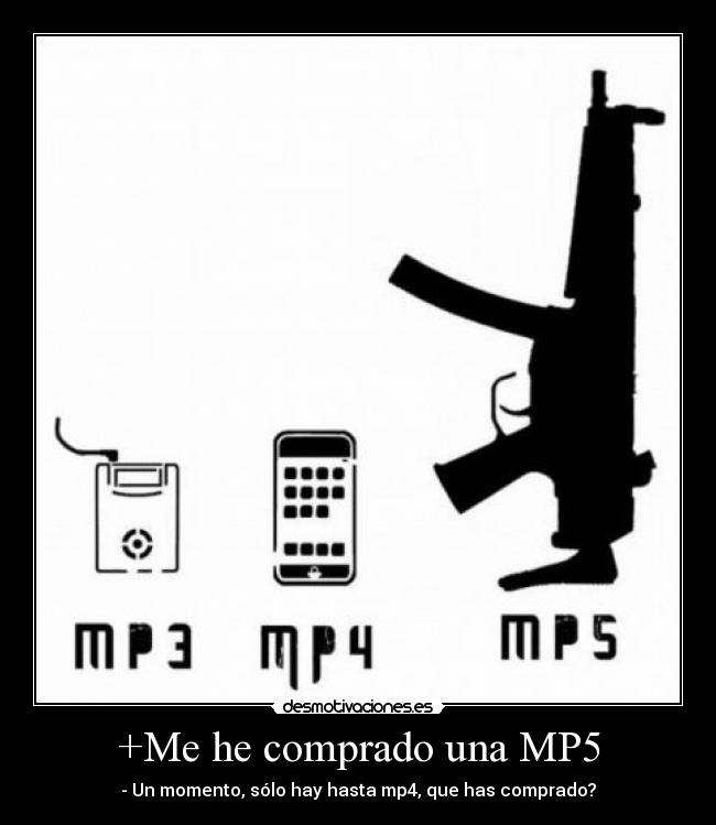 +Me he comprado una MP5 - - Un momento, sólo hay hasta mp4, que has comprado?