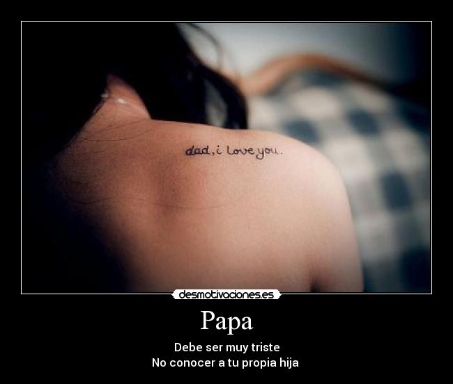 Papa - Debe ser muy triste
No conocer a tu propia hija 