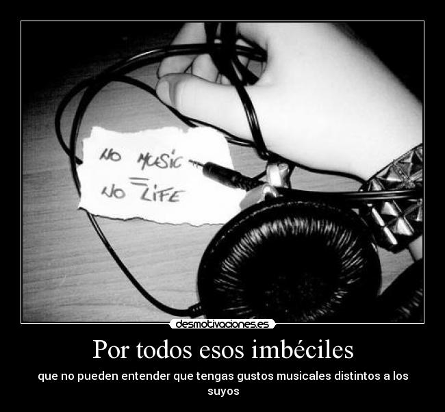 Por todos esos imbéciles - que no pueden entender que tengas gustos musicales distintos a los suyos