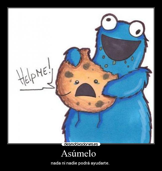 Asúmelo   - nada ni nadie podrá ayudarte.  