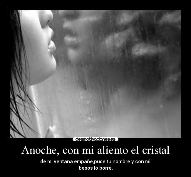 Anoche, con mi aliento el cristal - de mi ventana empañe,puse tu nombre y con mil
besos lo borre.