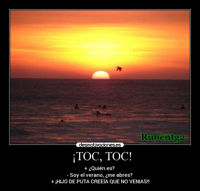  ¡TOC, TOC! - + ¿Quién es? 
- Soy el verano, ¿me abres? 
+ ¡HIJO DE PUTA CREEÍA QUE NO VENIAS!!