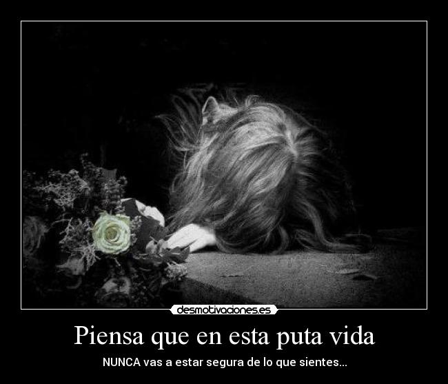 Piensa que en esta puta vida - NUNCA vas a estar segura de lo que sientes...